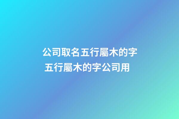 公司取名五行屬木的字 五行屬木的字公司用-第1張-公司起名-玄機派